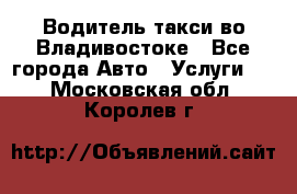 Водитель такси во Владивостоке - Все города Авто » Услуги   . Московская обл.,Королев г.